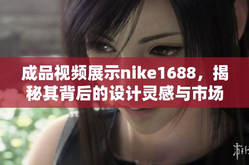 成品视频展示nike1688，揭秘其背后的设计灵感与市场趋势