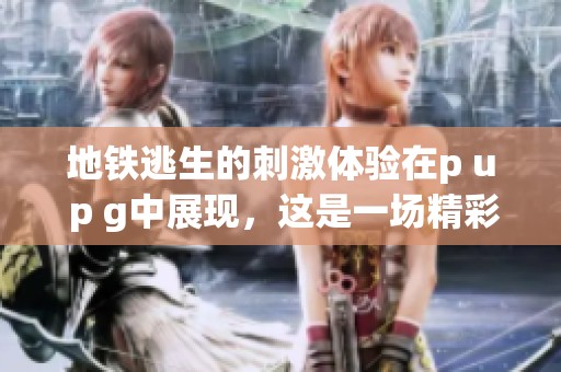 地铁逃生的刺激体验在p u p g中展现，这是一场精彩绝伦的冒险之旅