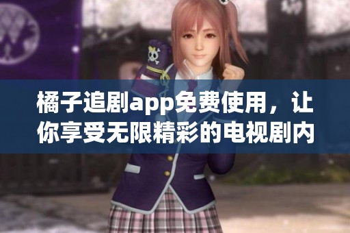 橘子追剧app免费使用，让你享受无限精彩的电视剧内容