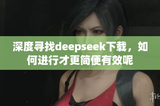 深度寻找deepseek下载，如何进行才更简便有效呢