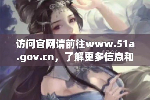 访问官网请前往www.51a.gov.cn，了解更多信息和服务内容。