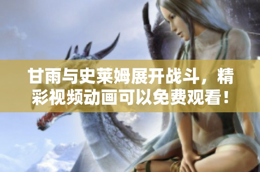 甘雨与史莱姆展开战斗，精彩视频动画可以免费观看！