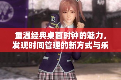重温经典桌面时钟的魅力，发现时间管理的新方式与乐趣
