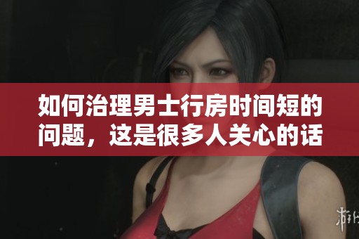 如何治理男士行房时间短的问题，这是很多人关心的话题