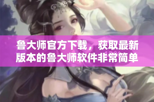 鲁大师官方下载，获取最新版本的鲁大师软件非常简单！