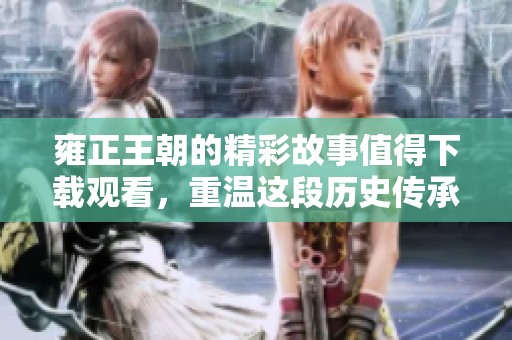 雍正王朝的精彩故事值得下载观看，重温这段历史传承的魅力。