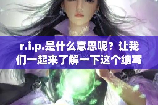 r.i.p.是什么意思呢？让我们一起来了解一下这个缩写的含义和背景吧