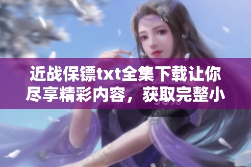 近战保镖txt全集下载让你尽享精彩内容，获取完整小说请立即点击下载链接