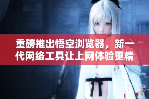 重磅推出悟空浏览器，新一代网络工具让上网体验更精彩