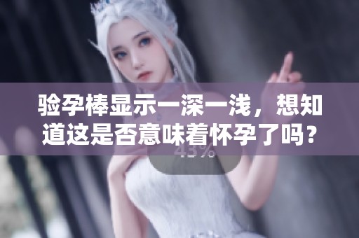验孕棒显示一深一浅，想知道这是否意味着怀孕了吗？请看以下解答！