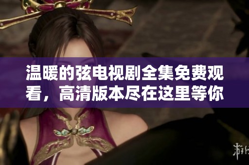 温暖的弦电视剧全集免费观看，高清版本尽在这里等你来观看