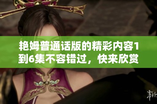 艳姆普通话版的精彩内容1到6集不容错过，快来欣赏吧！