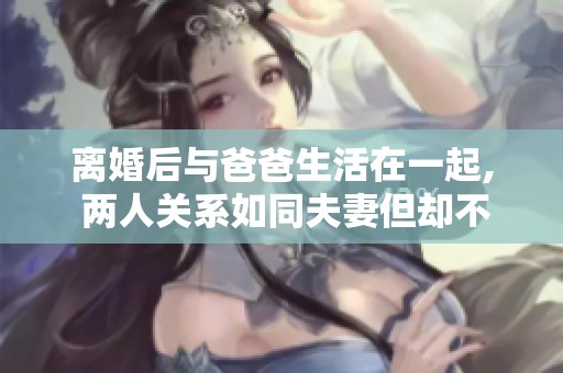 离婚后与爸爸生活在一起, 两人关系如同夫妻但却不打算生孩子