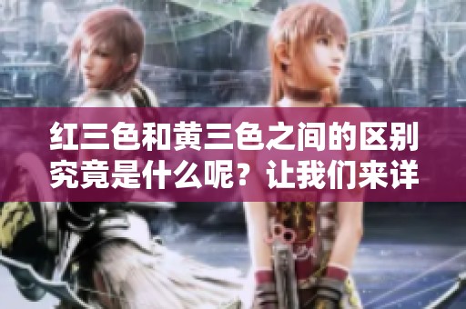 红三色和黄三色之间的区别究竟是什么呢？让我们来详细探讨一下。