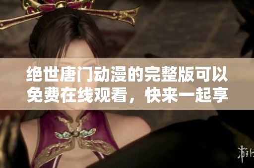 绝世唐门动漫的完整版可以免费在线观看，快来一起享受精彩内容吧