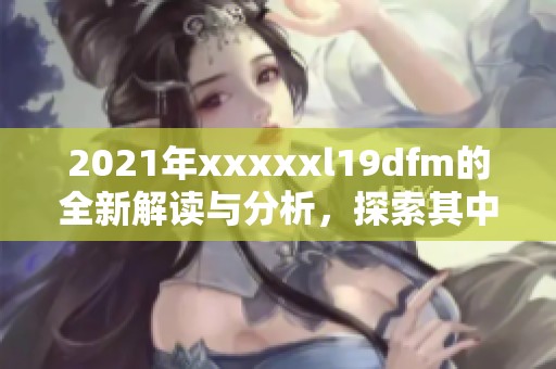 2021年xxxxxl19dfm的全新解读与分析，探索其中的奥秘和亮点