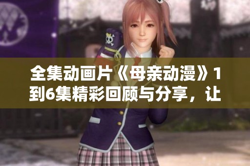 全集动画片《母亲动漫》1到6集精彩回顾与分享，让我们一同探索这部作品的魅力。