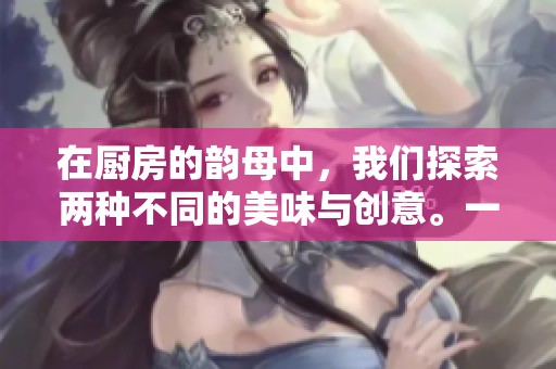 在厨房的韵母中，我们探索两种不同的美味与创意。一起感受厨房韵母2带来的乐趣吧！