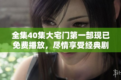 全集40集大宅门第一部现已免费播放，尽情享受经典剧集的魅力与精彩内容