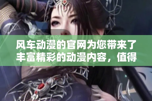 风车动漫的官网为您带来了丰富精彩的动漫内容，值得一探究竟！