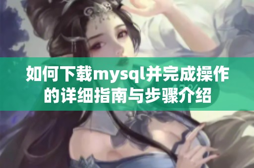 如何下载mysql并完成操作的详细指南与步骤介绍