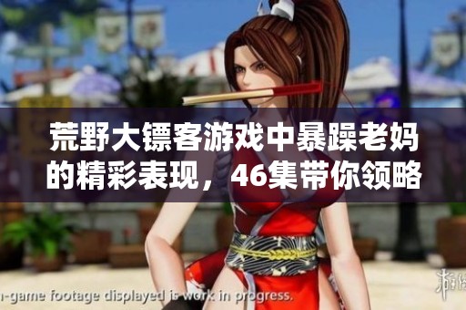 荒野大镖客游戏中暴躁老妈的精彩表现，46集带你领略不一样的游戏体验