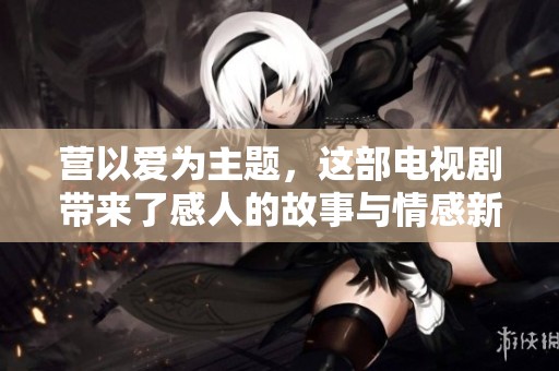 营以爱为主题，这部电视剧带来了感人的故事与情感新体验
