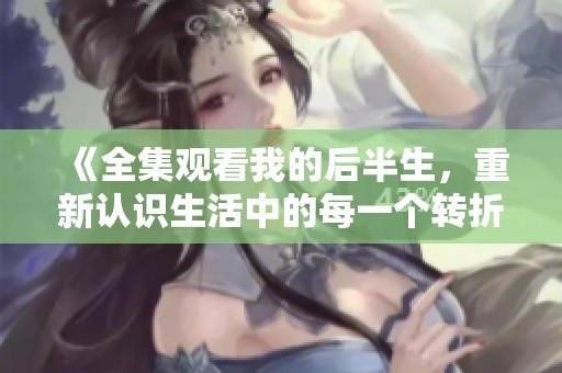 《全集观看我的后半生，重新认识生活中的每一个转折点》