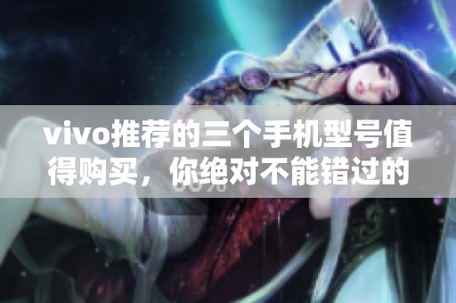 vivo推荐的三个手机型号值得购买，你绝对不能错过的选择！