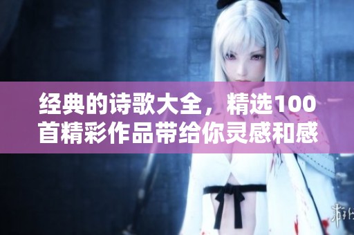 经典的诗歌大全，精选100首精彩作品带给你灵感和感动