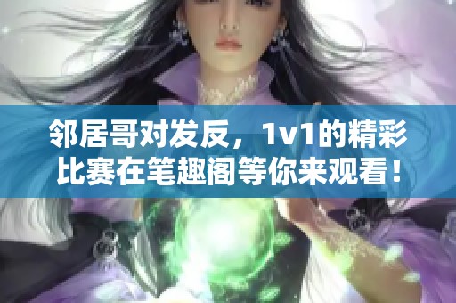 邻居哥对发反，1v1的精彩比赛在笔趣阁等你来观看！