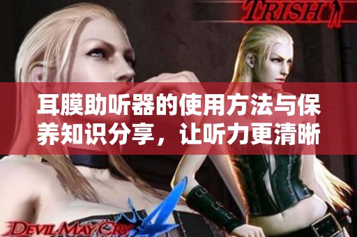 耳膜助听器的使用方法与保养知识分享，让听力更清晰