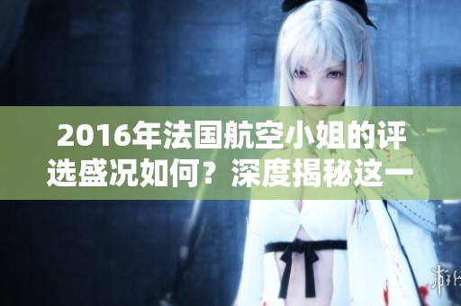 2016年法国航空小姐的评选盛况如何？深度揭秘这一赛事背后的精彩故事。