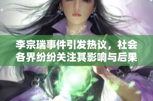 李宗瑞事件引发热议，社会各界纷纷关注其影响与后果