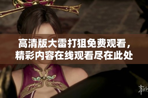 高清版大雷打狙免费观看，精彩内容在线观看尽在此处！
