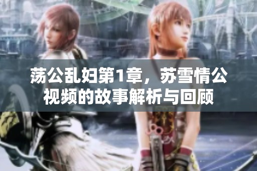 荡公乱妇第1章，苏雪情公视频的故事解析与回顾
