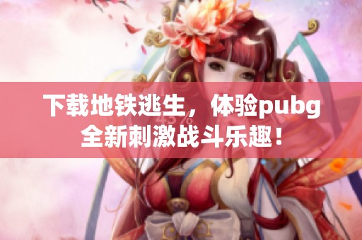 下载地铁逃生，体验pubg全新刺激战斗乐趣！