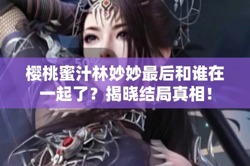 樱桃蜜汁林妙妙最后和谁在一起了？揭晓结局真相！