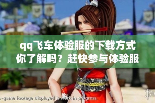 qq飞车体验服的下载方式你了解吗？赶快参与体验服的精彩内容吧！