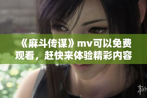 《麻斗传谋》mv可以免费观看，赶快来体验精彩内容吧