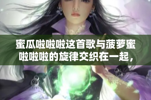 蜜瓜啦啦啦这首歌与菠萝蜜啦啦啦的旋律交织在一起，令人欢快不已