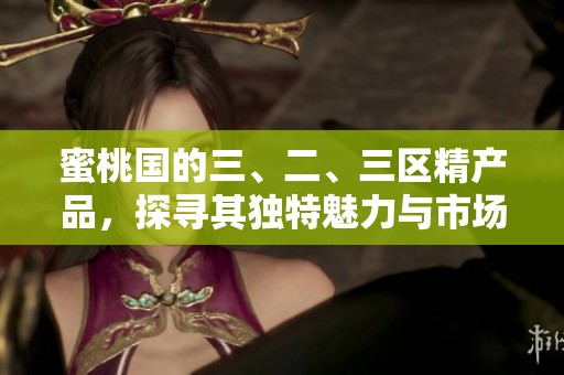蜜桃国的三、二、三区精产品，探寻其独特魅力与市场潜力