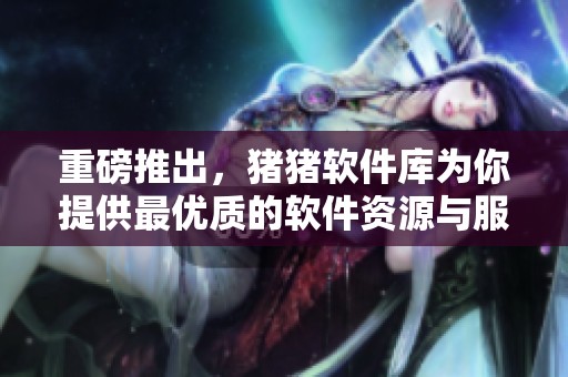 重磅推出，猪猪软件库为你提供最优质的软件资源与服务