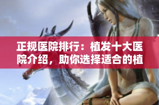 正规医院排行：植发十大医院介绍，助你选择适合的植发机构