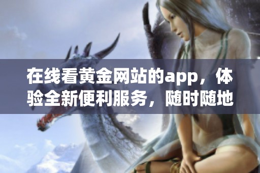 在线看黄金网站的app，体验全新便利服务，随时随地获取最新资讯