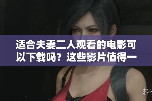 适合夫妻二人观看的电影可以下载吗？这些影片值得一起欣赏。