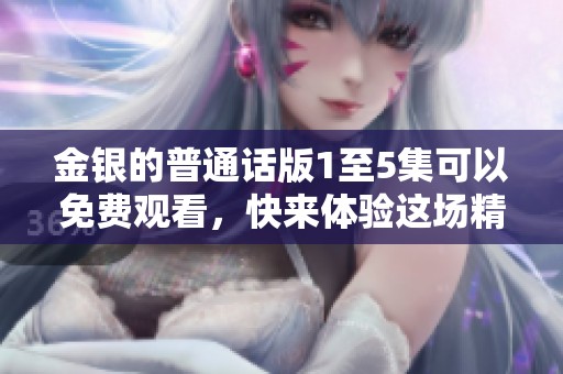 金银的普通话版1至5集可以免费观看，快来体验这场精彩的冒险吧