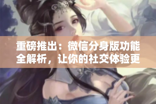 重磅推出：微信分身版功能全解析，让你的社交体验更加便捷多样化