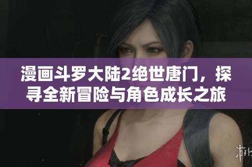 漫画斗罗大陆2绝世唐门，探寻全新冒险与角色成长之旅