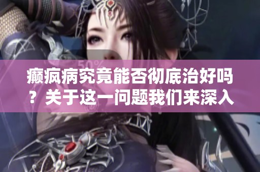 癫疯病究竟能否彻底治好吗？关于这一问题我们来深入探讨一下。
